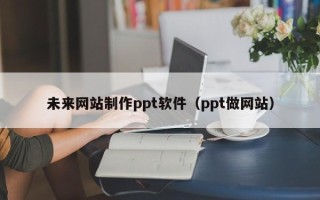 普洱未来网站制作ppt软件（ppt做网站）
