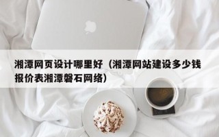 普洱湘潭网页设计哪里好（湘潭网站建设多少钱 报价表湘潭磐石网络）