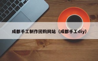 普洱成都手工制作团购网站（成都手工diy）
