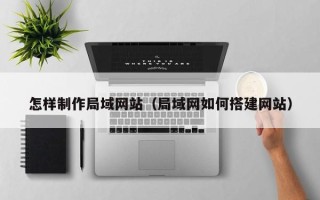 普洱怎样制作局域网站（局域网如何搭建网站）