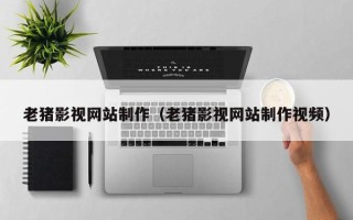 普洱老猪影视网站制作（老猪影视网站制作视频）