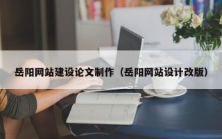 普洱岳阳网站建设论文制作（岳阳网站设计改版）