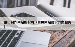 普洱莆田制作网站的公司（莆田网站建设方案服务）