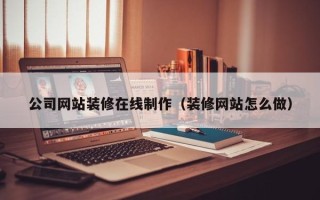 普洱公司网站装修在线制作（装修网站怎么做）