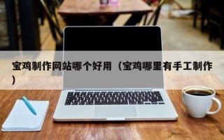 普洱宝鸡制作网站哪个好用（宝鸡哪里有手工制作）